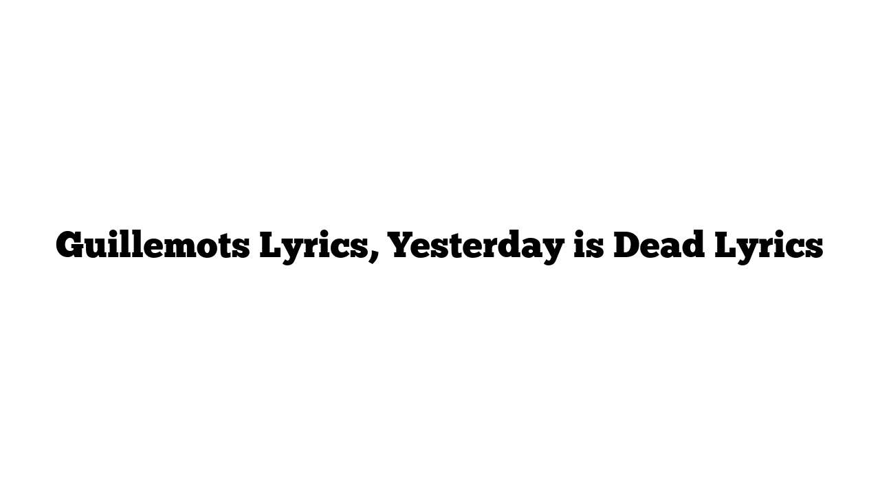 Guillemots Lyrics, Yesterday is Dead Lyrics