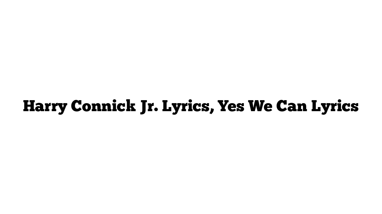 Harry Connick Jr. Lyrics, Yes We Can Lyrics