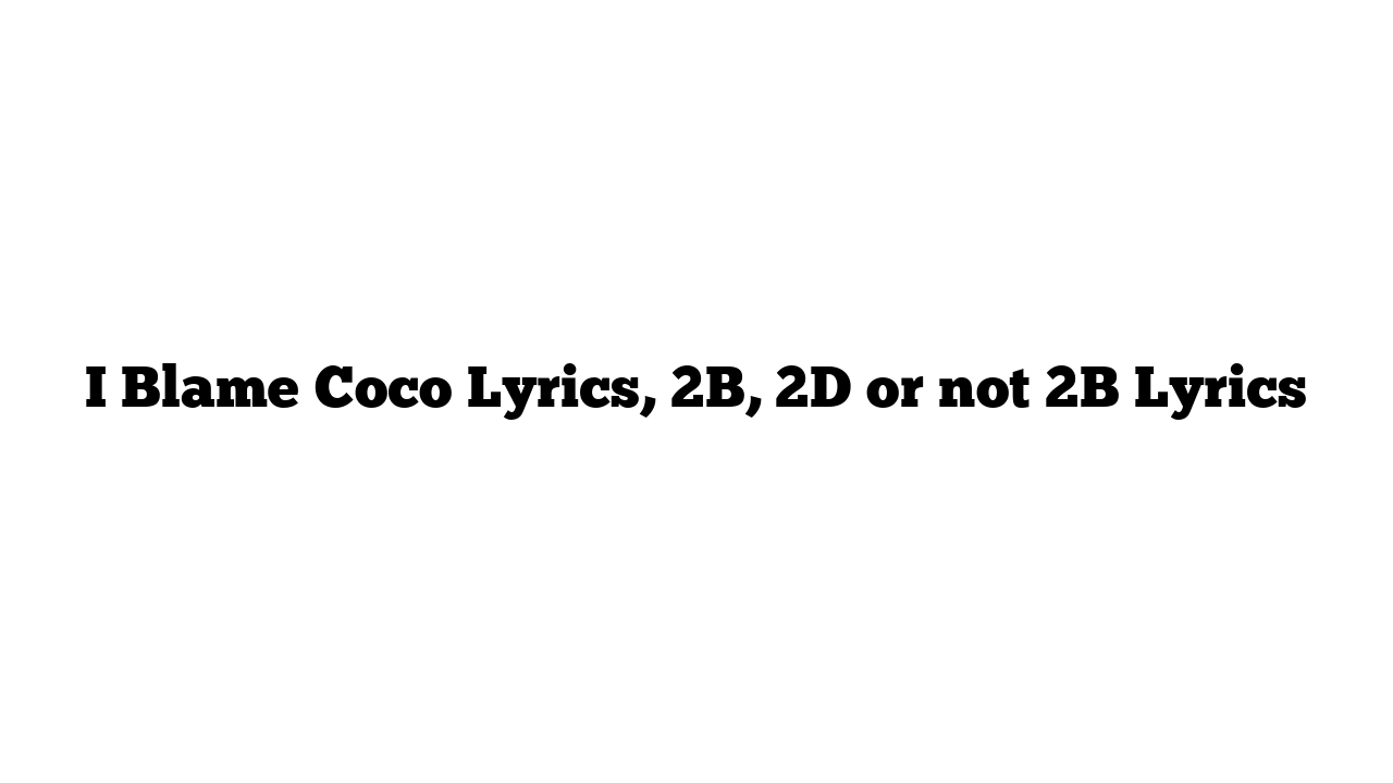 I Blame Coco Lyrics, 2B, 2D or not 2B Lyrics