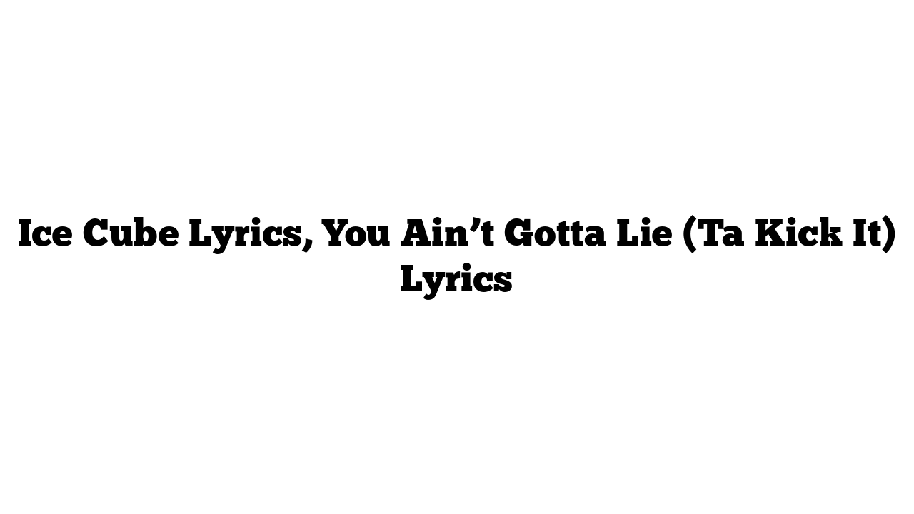 Ice Cube Lyrics, You Ain’t Gotta Lie (Ta Kick It) Lyrics