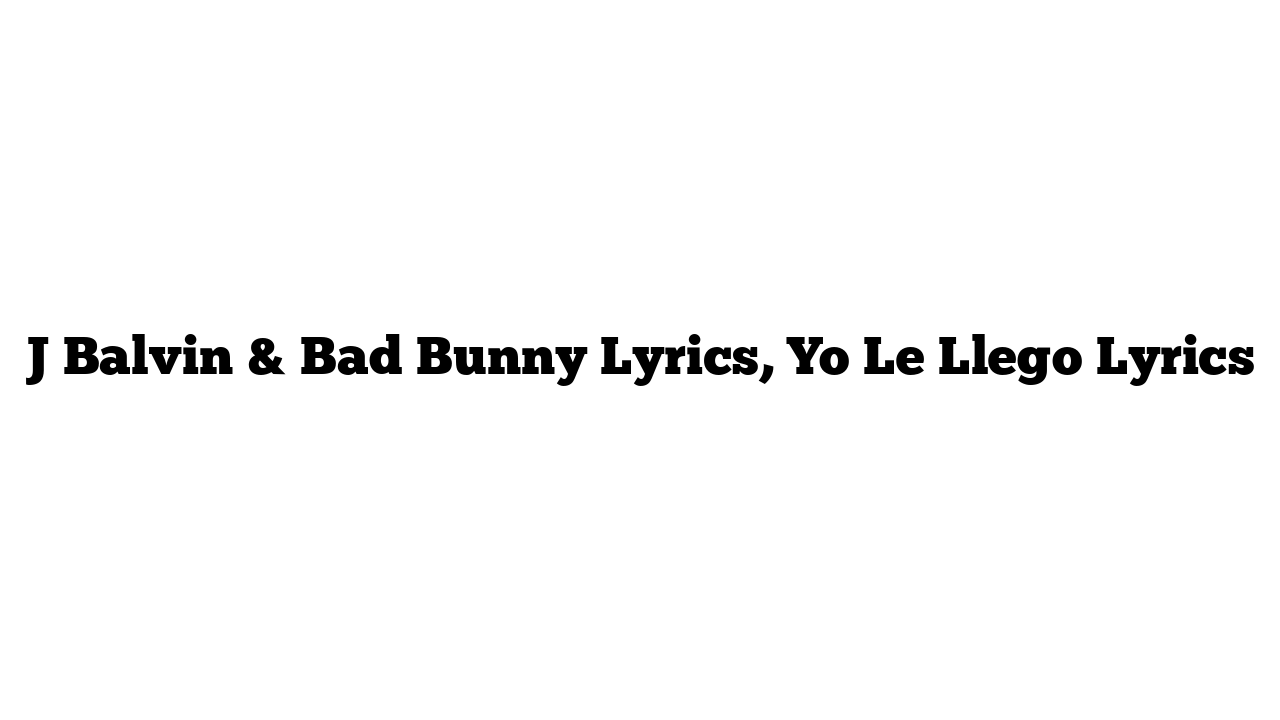 J Balvin & Bad Bunny Lyrics, Yo Le Llego Lyrics