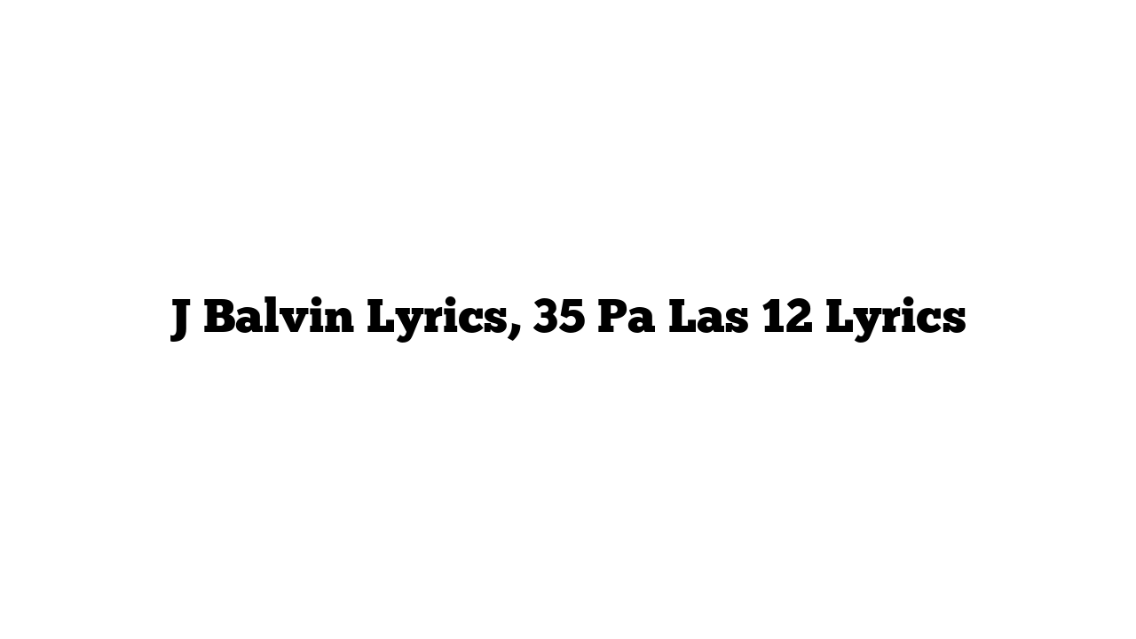 J Balvin Lyrics, 35 Pa Las 12 Lyrics