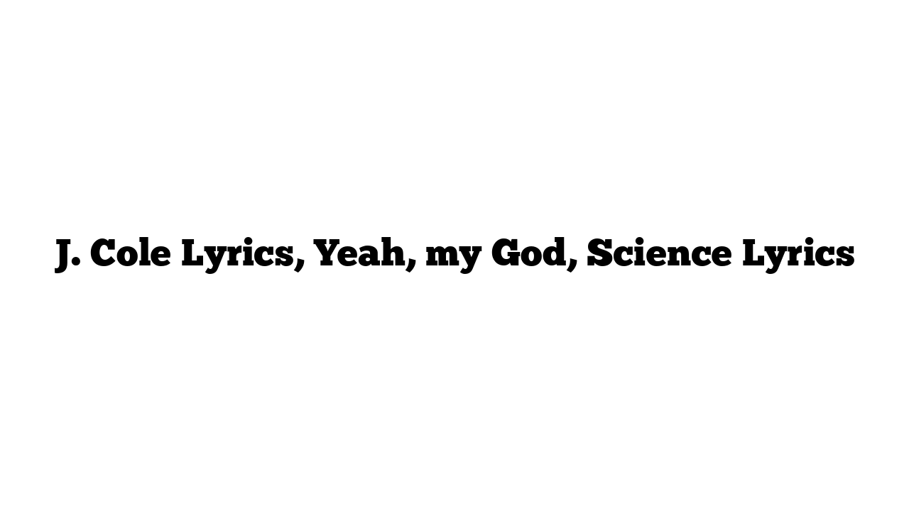 J. Cole Lyrics, Yeah, my God, Science Lyrics