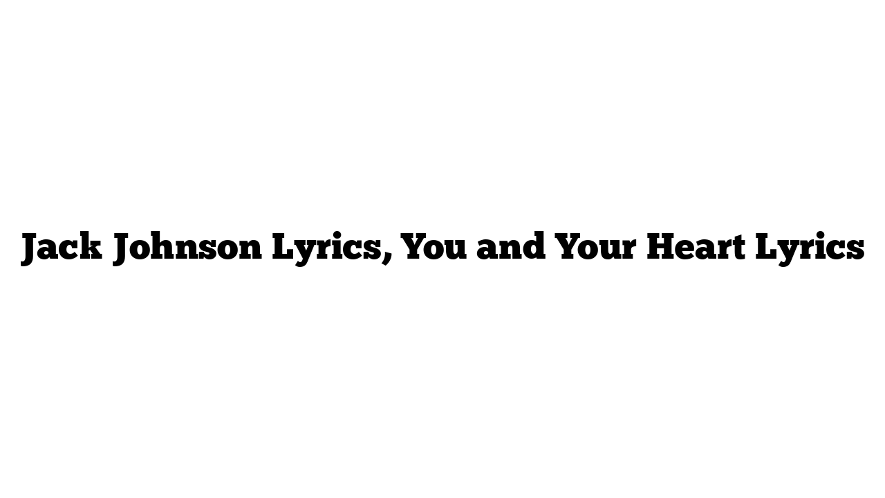 Jack Johnson Lyrics, You and Your Heart Lyrics