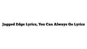 Jagged Edge Lyrics, You Can Always Go Lyrics