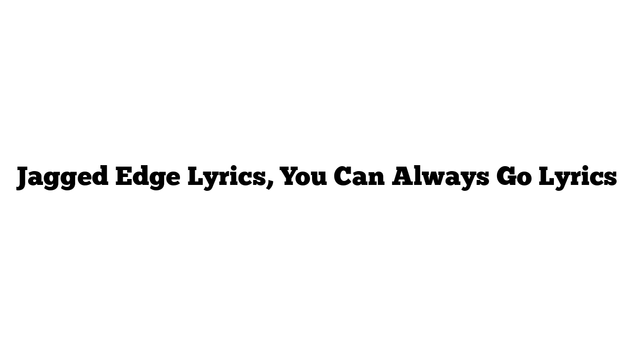 Jagged Edge Lyrics, You Can Always Go Lyrics