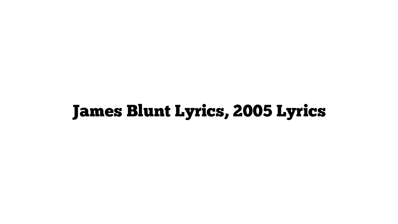 James Blunt Lyrics, 2005 Lyrics