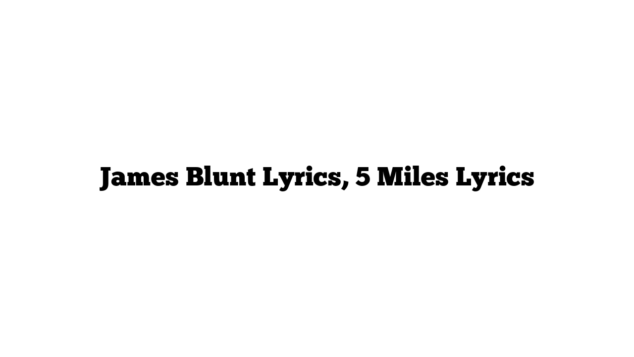 James Blunt Lyrics, 5 Miles Lyrics