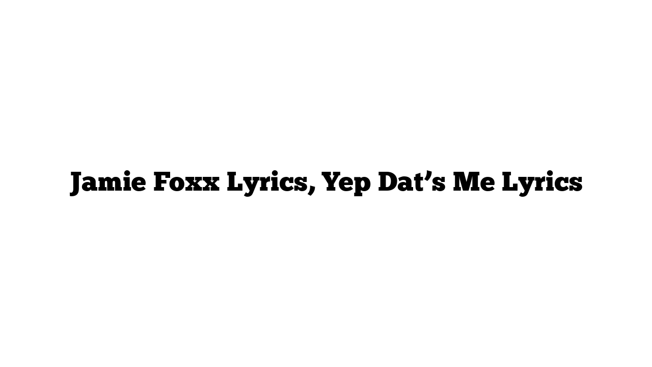 Jamie Foxx Lyrics, Yep Dat’s Me Lyrics