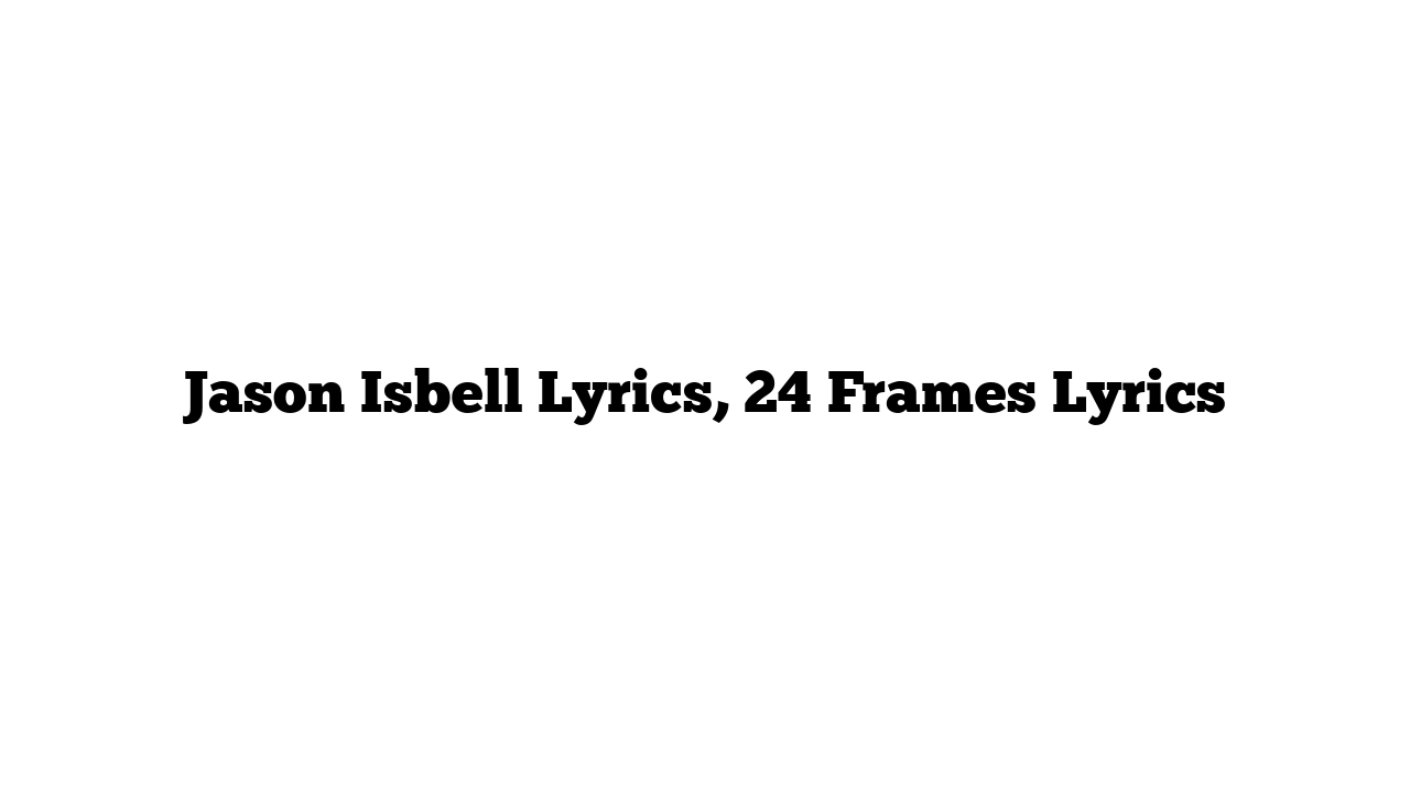 Jason Isbell Lyrics, 24 Frames Lyrics