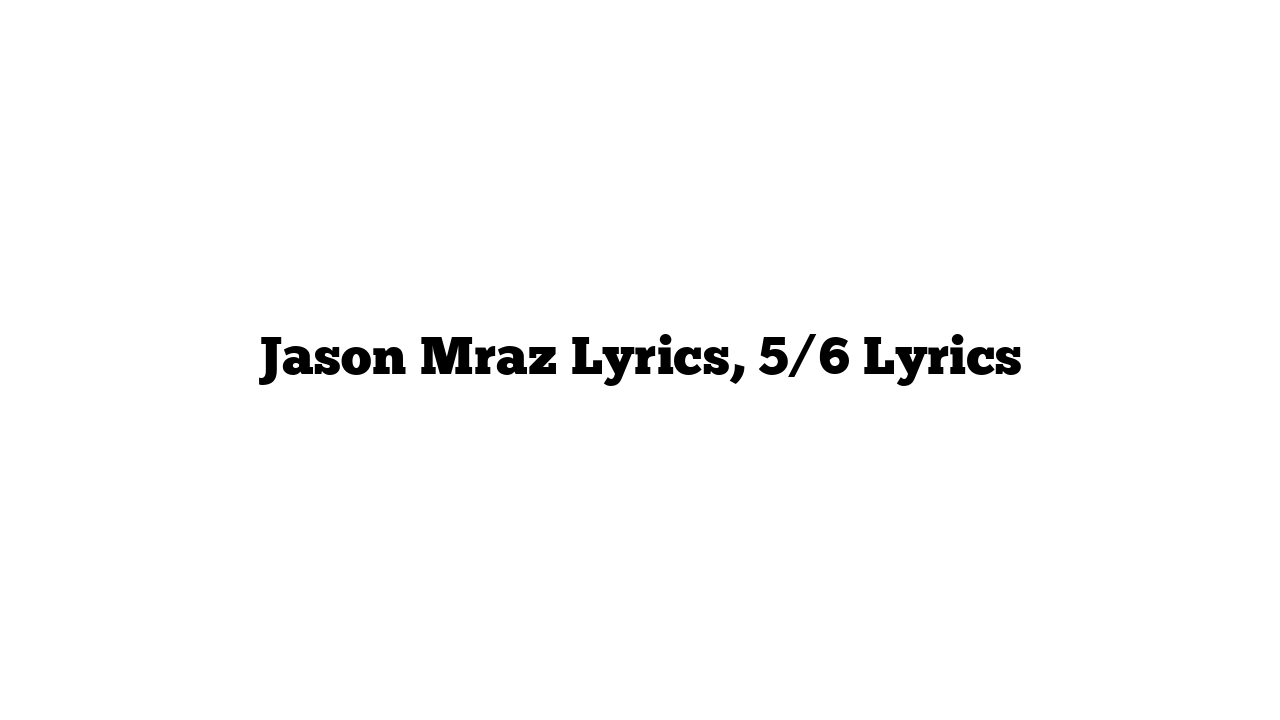 Jason Mraz Lyrics, 5/6 Lyrics