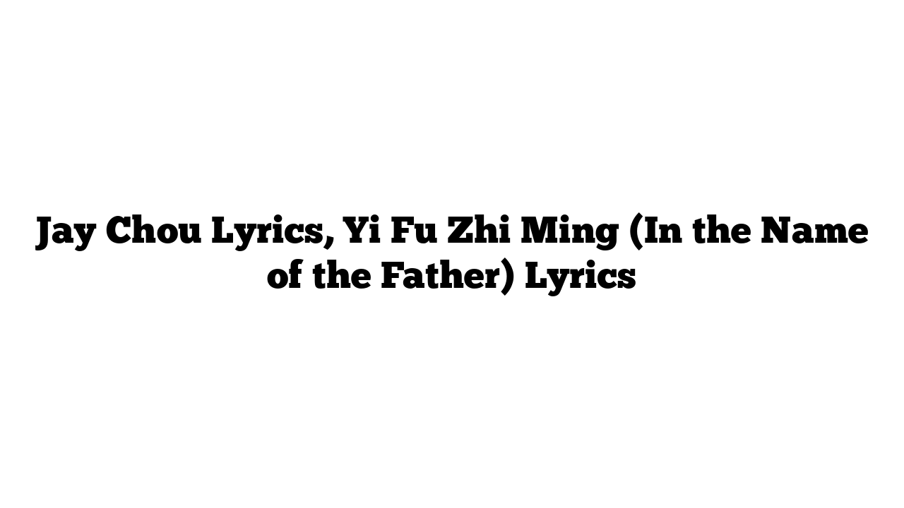 Jay Chou Lyrics, Yi Fu Zhi Ming (In the Name of the Father) Lyrics