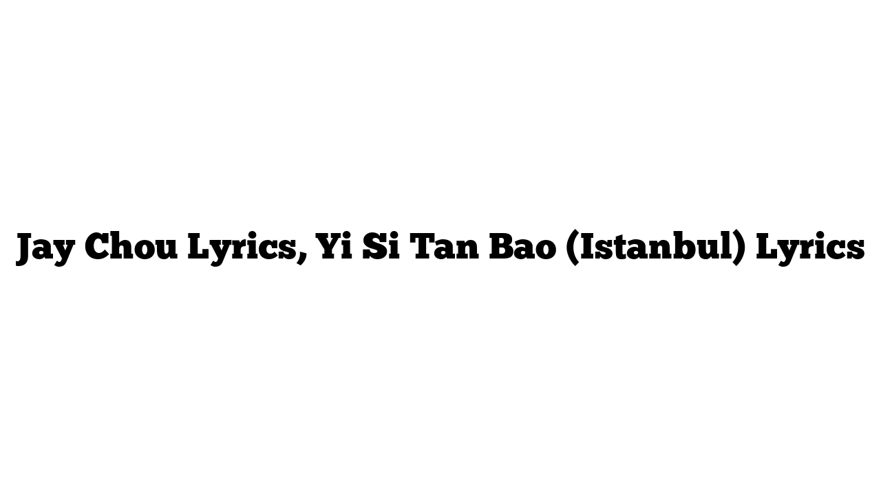 Jay Chou Lyrics, Yi Si Tan Bao (Istanbul) Lyrics