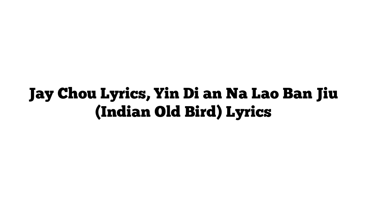 Jay Chou Lyrics, Yin Di an Na Lao Ban Jiu (Indian Old Bird) Lyrics