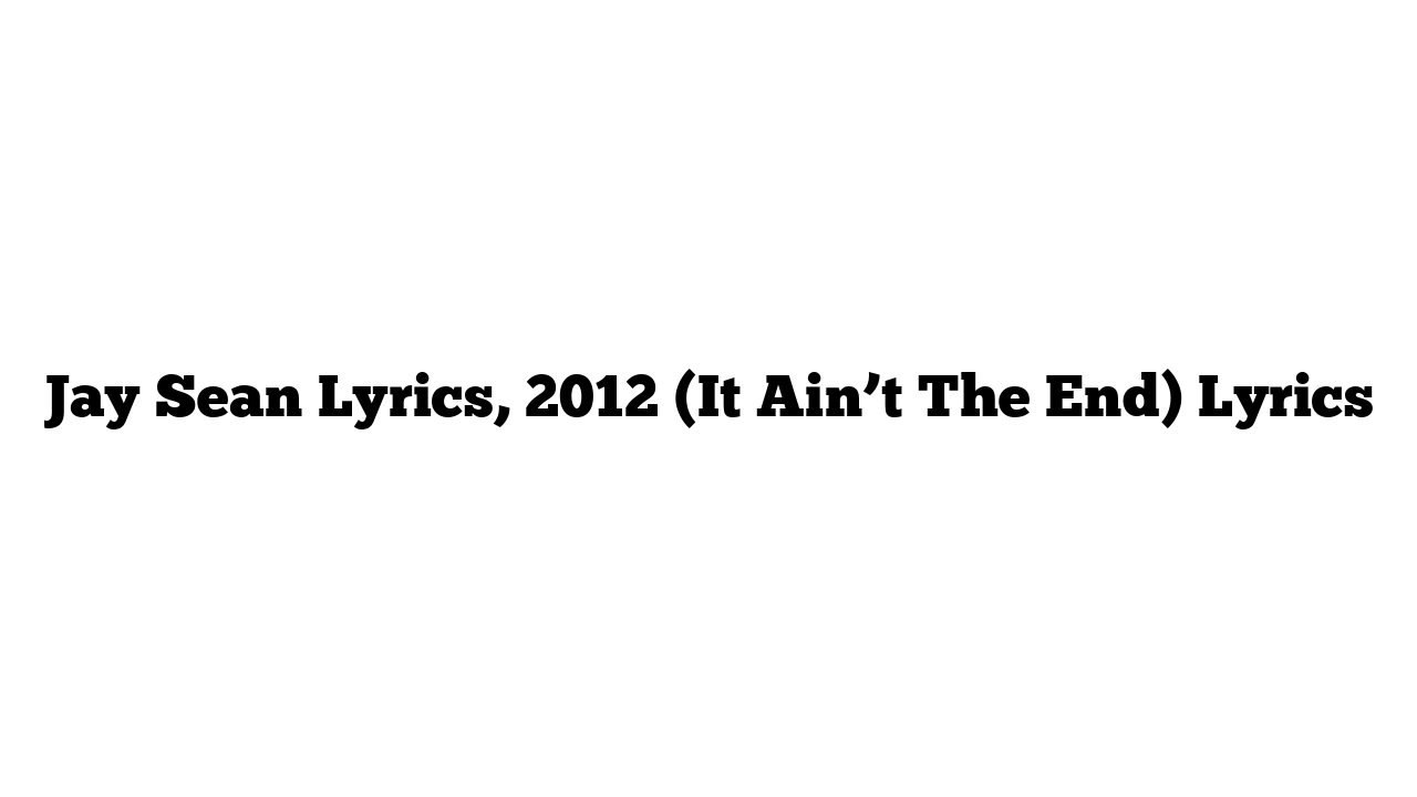 Jay Sean Lyrics, 2012 (It Ain’t The End) Lyrics