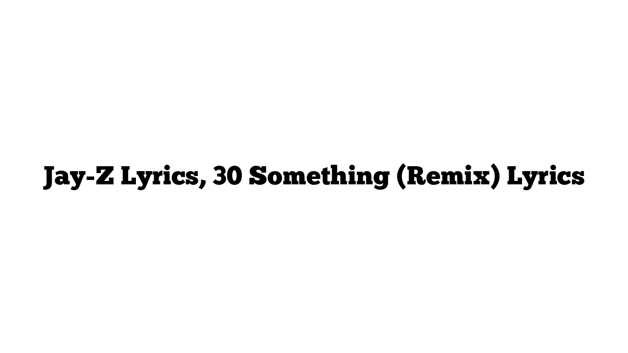 Jay-Z Lyrics, 30 Something (Remix) Lyrics