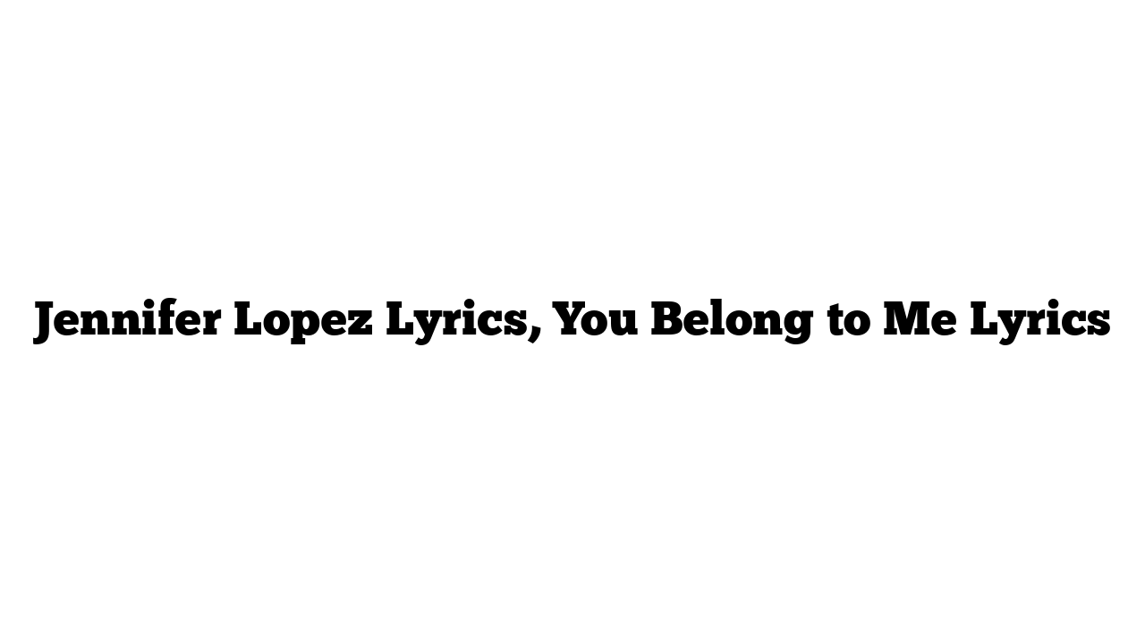 Jennifer Lopez Lyrics, You Belong to Me Lyrics