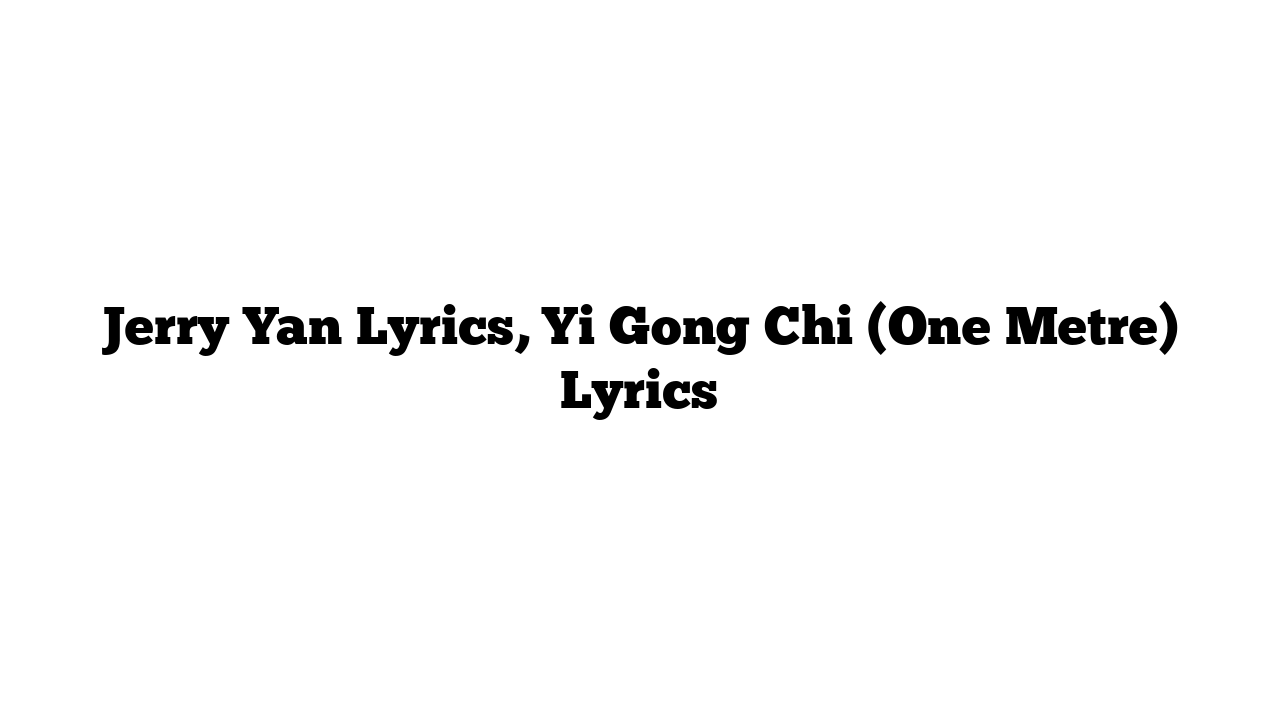 Jerry Yan Lyrics, Yi Gong Chi (One Metre) Lyrics