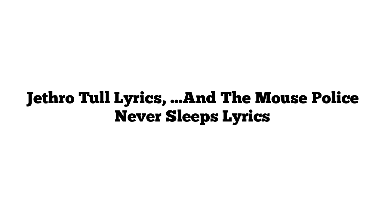 Jethro Tull Lyrics, …And The Mouse Police Never Sleeps Lyrics