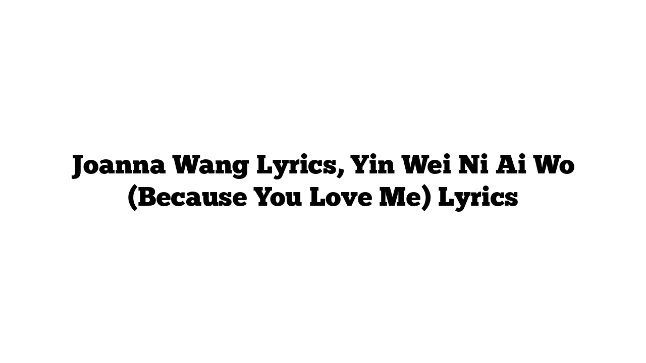 Joanna Wang Lyrics, Yin Wei Ni Ai Wo (Because You Love Me) Lyrics