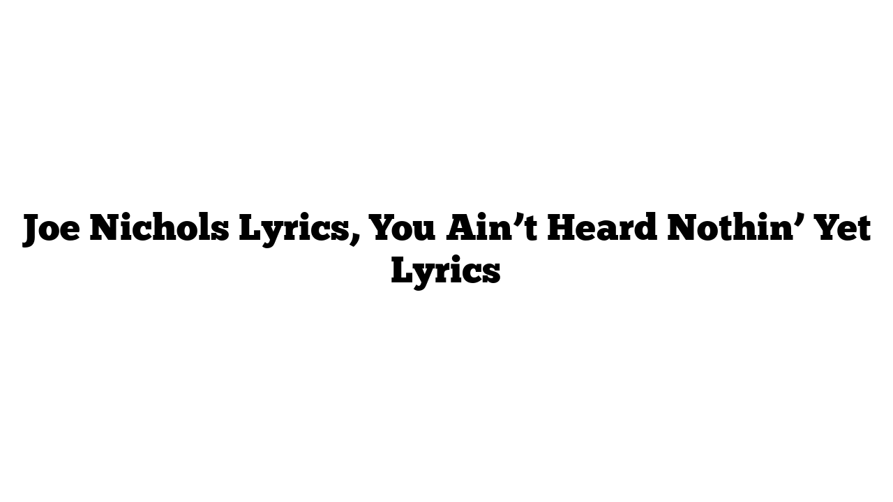 Joe Nichols Lyrics, You Ain’t Heard Nothin’ Yet Lyrics