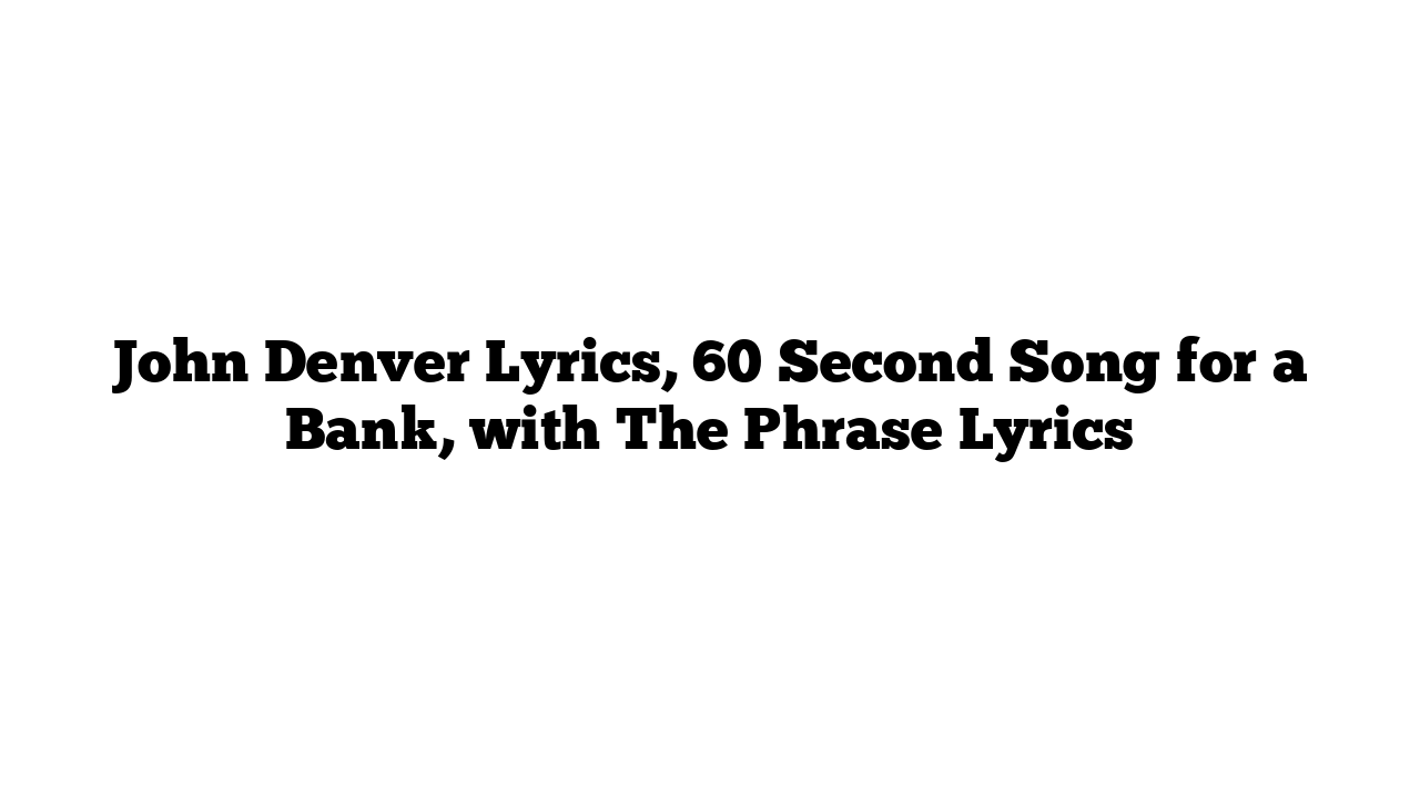 John Denver Lyrics, 60 Second Song for a Bank, with The Phrase Lyrics