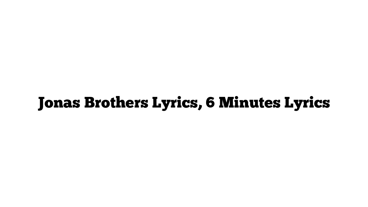 Jonas Brothers Lyrics, 6 Minutes Lyrics