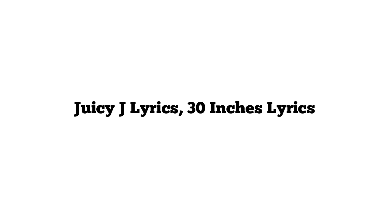 Juicy J Lyrics, 30 Inches Lyrics