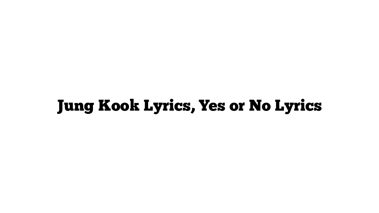 Jung Kook Lyrics, Yes or No Lyrics