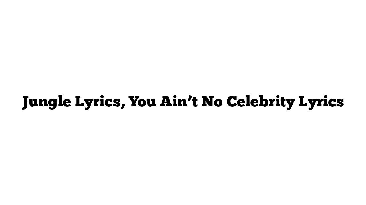 Jungle Lyrics, You Ain’t No Celebrity Lyrics