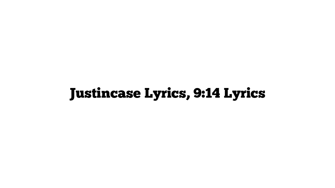 Justincase Lyrics, 9:14 Lyrics