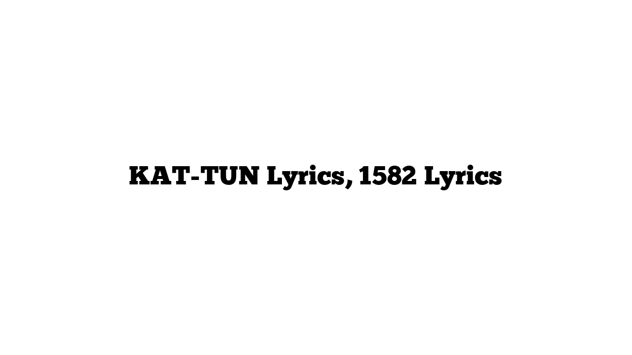 KAT-TUN Lyrics, 1582 Lyrics