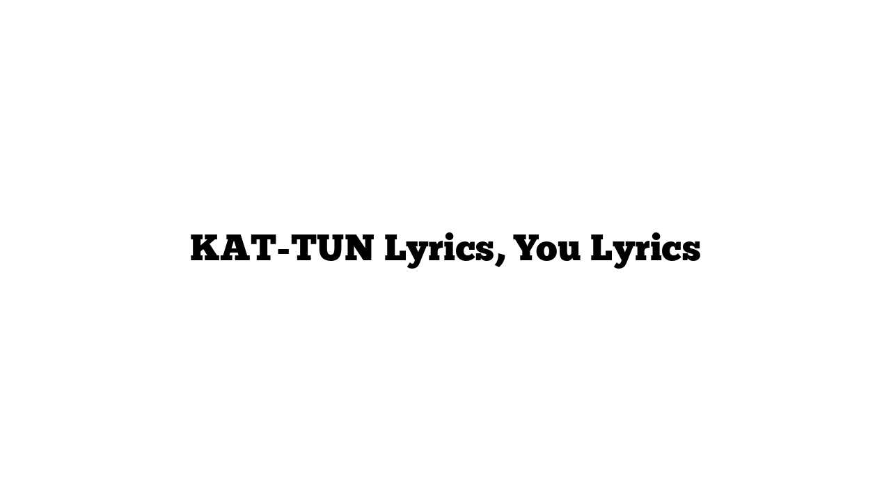 KAT-TUN Lyrics, You Lyrics