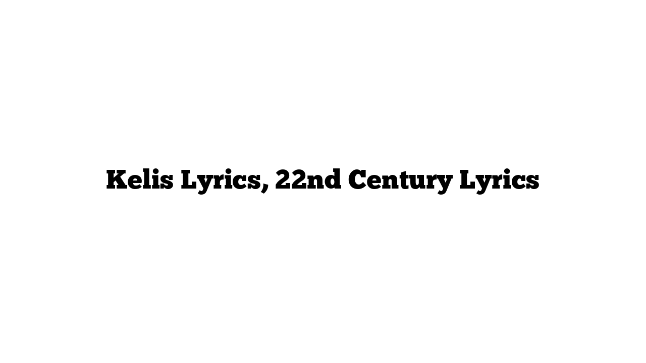 Kelis Lyrics, 22nd Century Lyrics