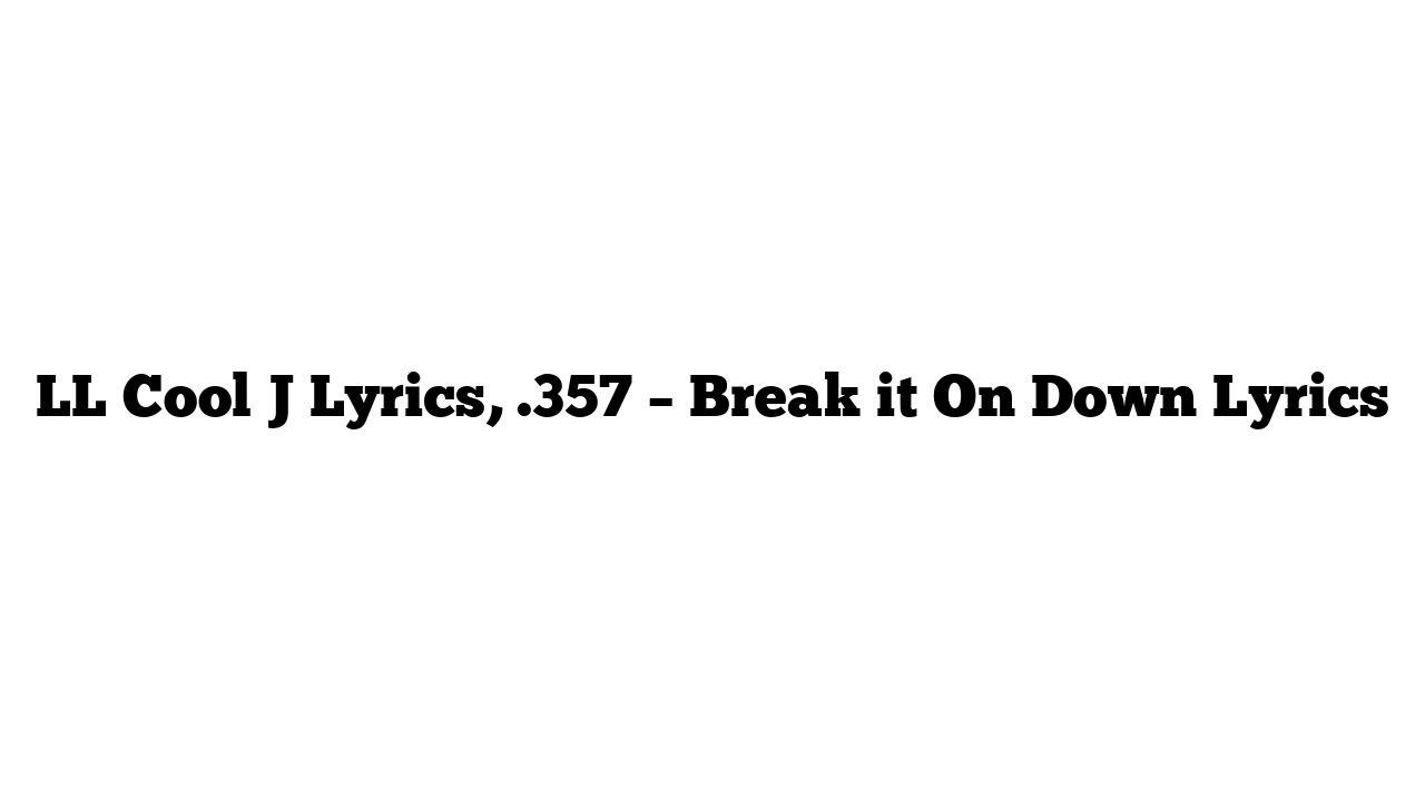 LL Cool J Lyrics, .357 – Break it On Down Lyrics