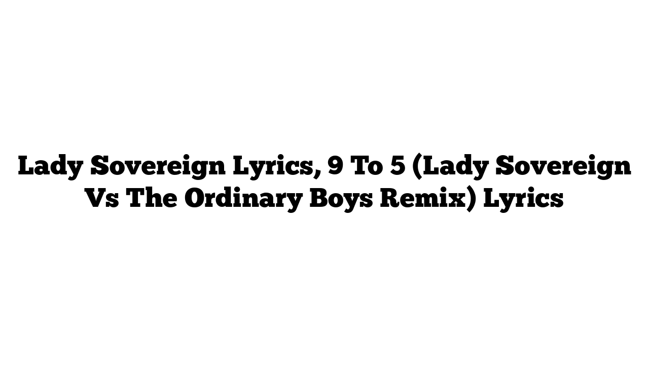 Lady Sovereign Lyrics, 9 To 5 (Lady Sovereign Vs The Ordinary Boys Remix) Lyrics