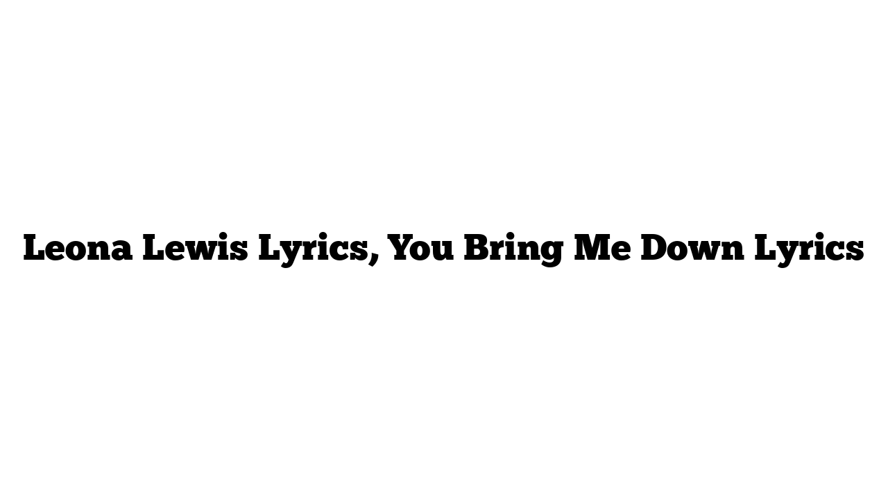 Leona Lewis Lyrics, You Bring Me Down Lyrics