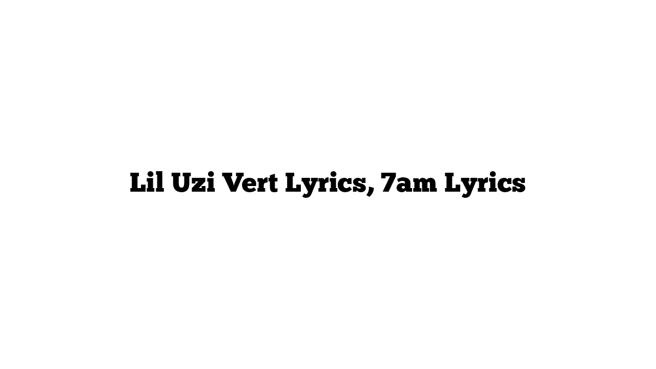 Lil Uzi Vert Lyrics, 7am Lyrics