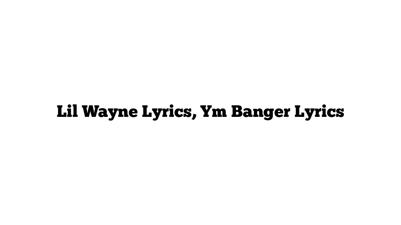 Lil Wayne Lyrics, Ym Banger Lyrics