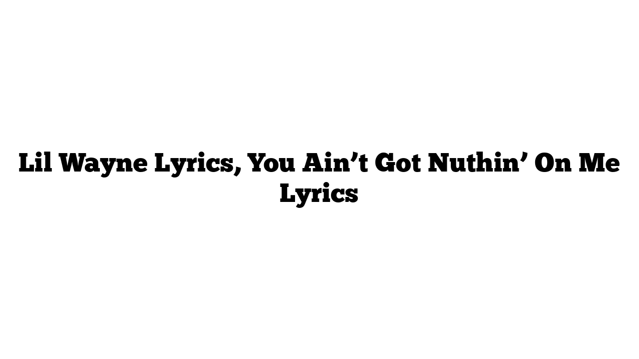 Lil Wayne Lyrics, You Ain’t Got Nuthin’ On Me Lyrics