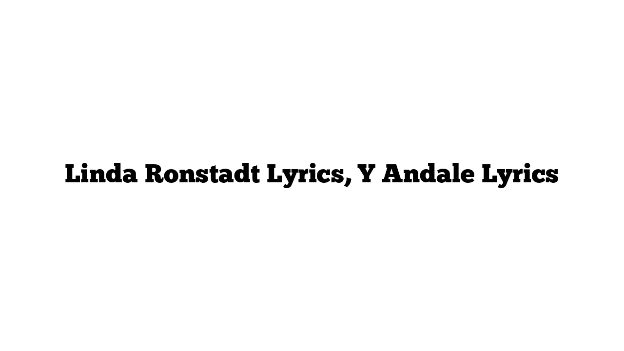 Linda Ronstadt Lyrics, Y Andale Lyrics