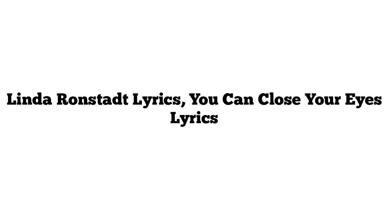 Linda Ronstadt Lyrics, You Can Close Your Eyes Lyrics