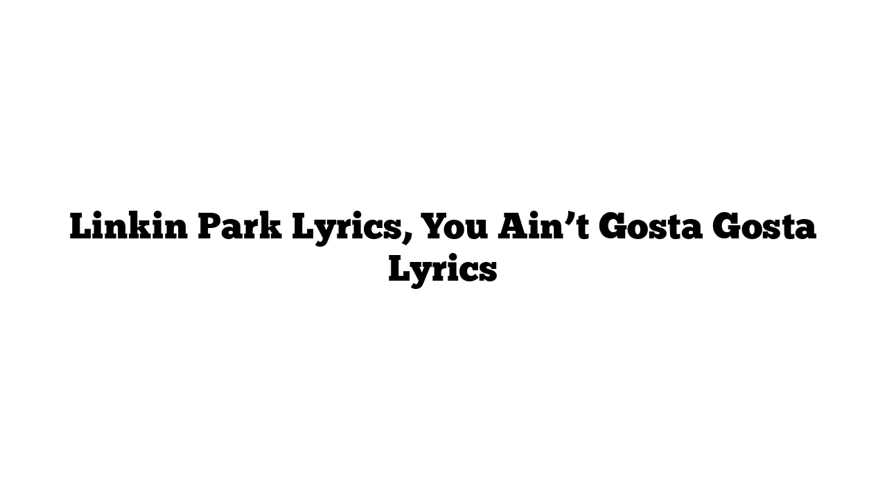 Linkin Park Lyrics, You Ain’t Gosta Gosta Lyrics