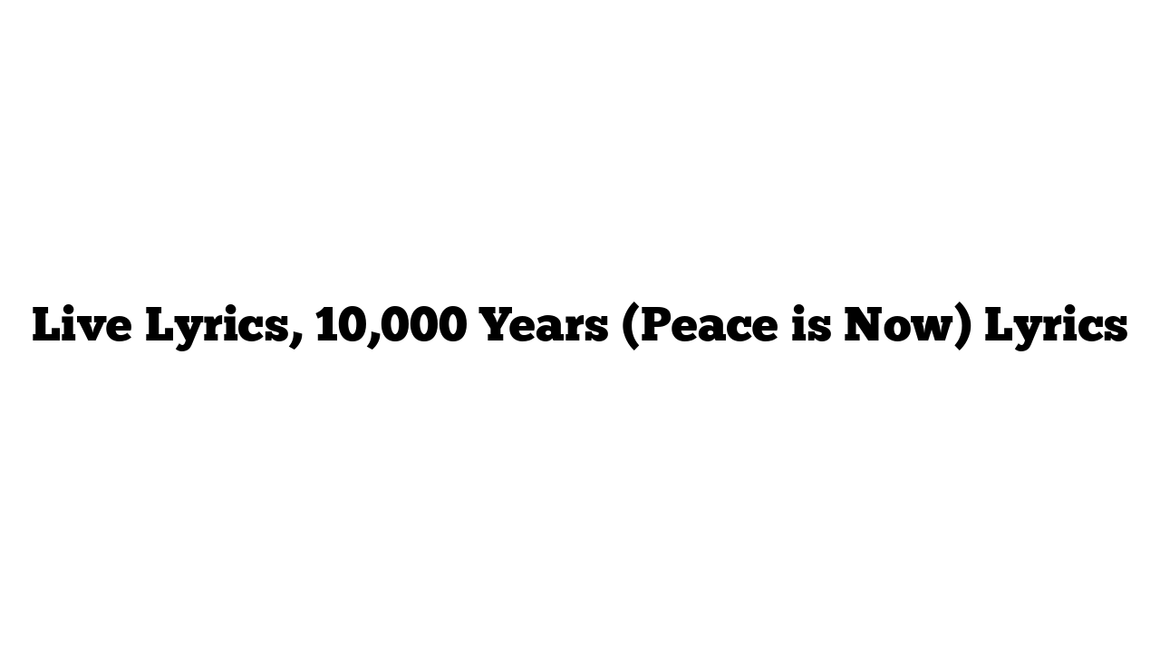 Live Lyrics, 10,000 Years (Peace is Now) Lyrics