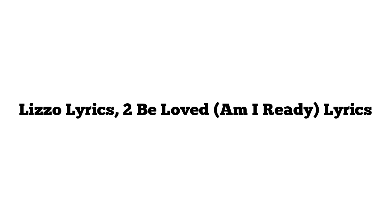 Lizzo Lyrics, 2 Be Loved (Am I Ready) Lyrics