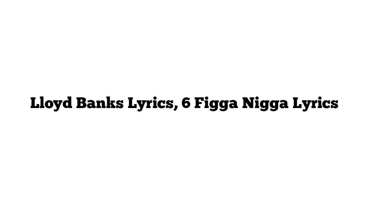 Lloyd Banks Lyrics, 6 Figga Nigga Lyrics