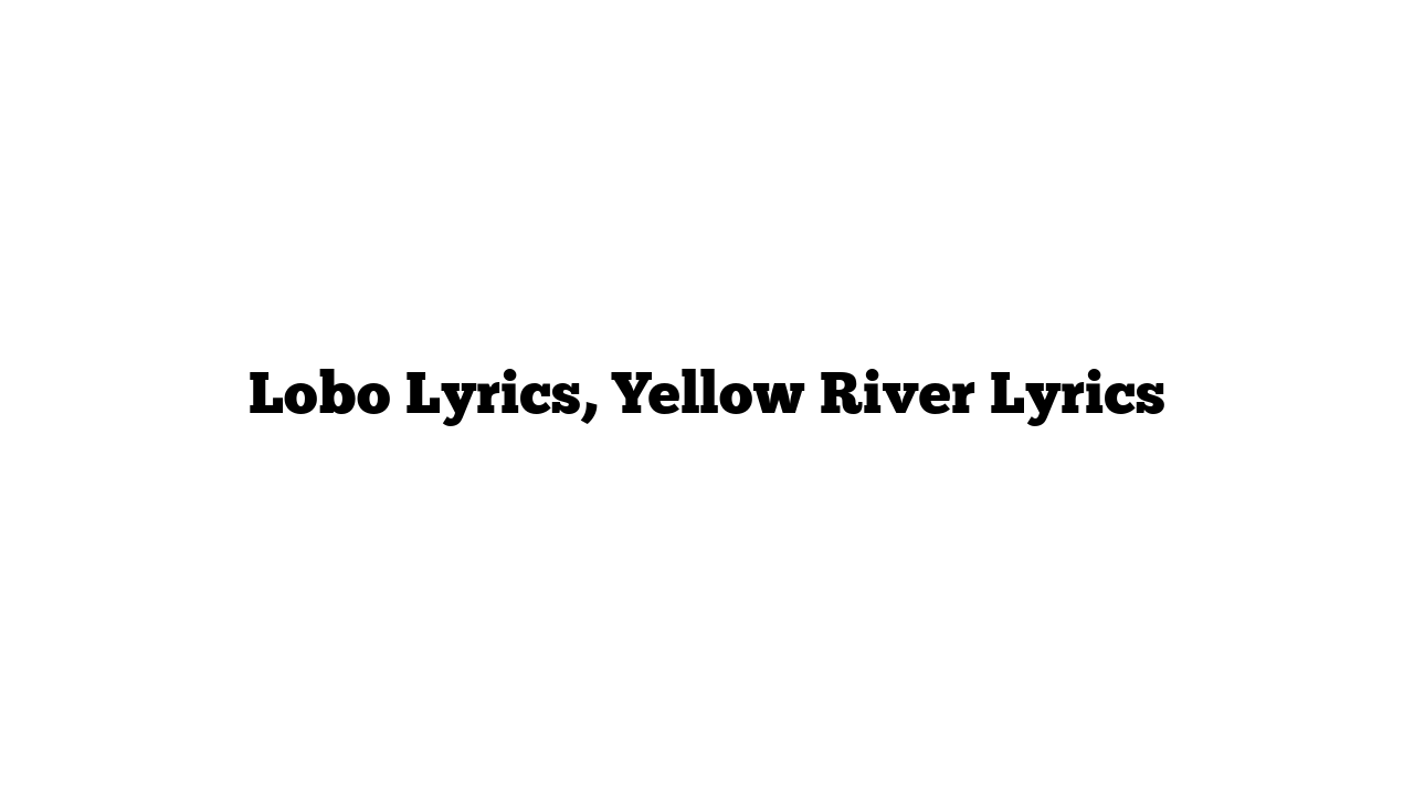 Lobo Lyrics, Yellow River Lyrics