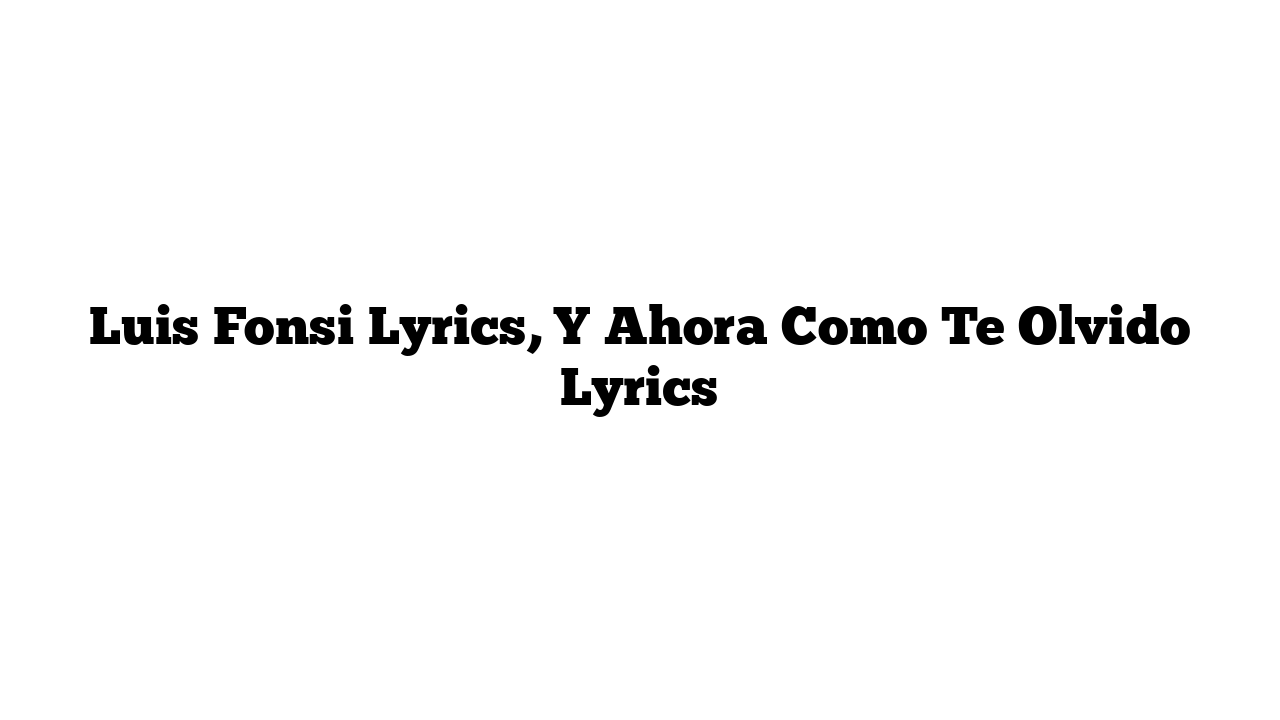 Luis Fonsi Lyrics, Y Ahora Como Te Olvido Lyrics