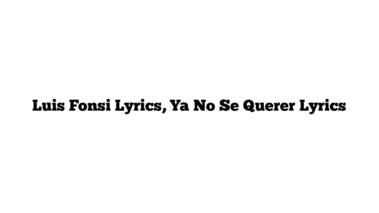 Luis Fonsi Lyrics, Ya No Se Querer Lyrics