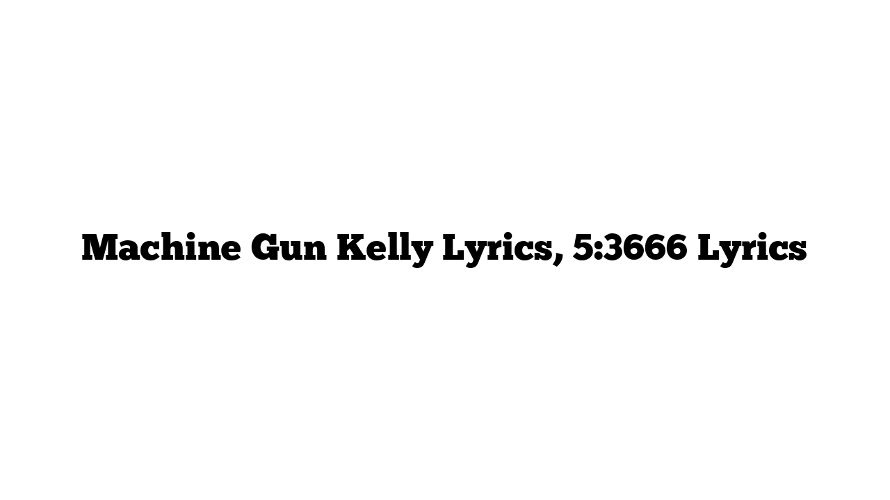 Machine Gun Kelly Lyrics, 5:3666 Lyrics